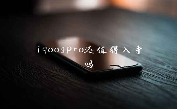 iqoo9pro还值得入手吗