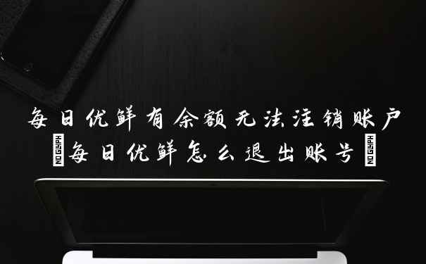 每日优鲜有余额无法注销账户(每日优鲜怎么退出账号)