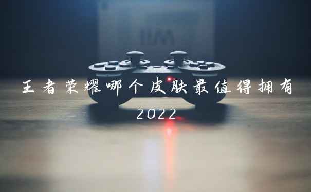 王者荣耀哪个皮肤最值得拥有2022