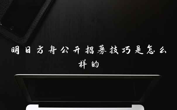 明日方舟公开招募技巧是怎么样的