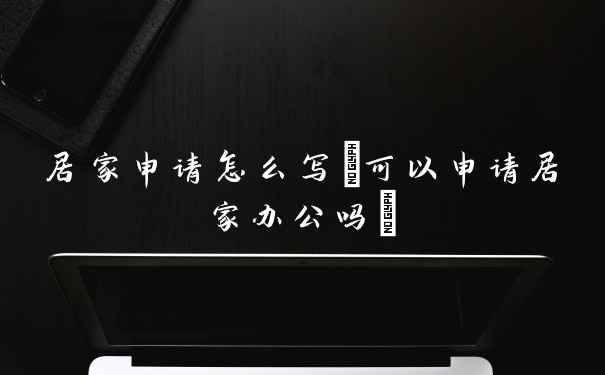 居家申请怎么写(可以申请居家办公吗)