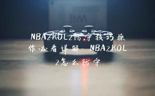 NBA2KOL2防守技巧操作必看详解 NBA2KOL2怎么防守