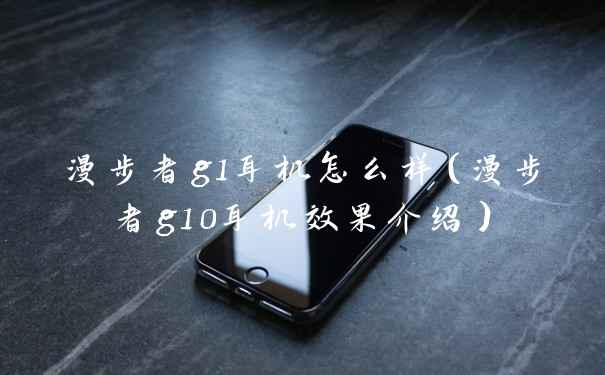 漫步者g1耳机怎么样（漫步者g10耳机效果介绍）