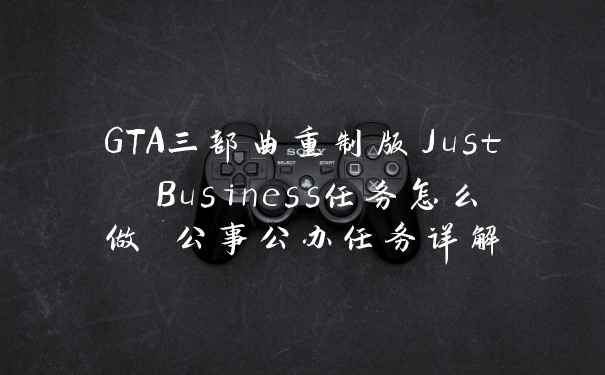 GTA三部曲重制版Just Business任务怎么做 公事公办任务详解