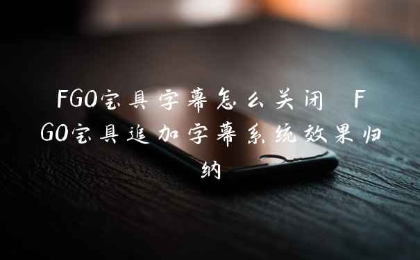 FGO宝具字幕怎么关闭 FGO宝具追加字幕系统效果归纳