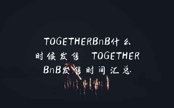 TOGETHERBnB什么时候发售 TOGETHERBnB发售时间汇总