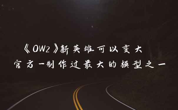 《OW2》新英雄可以变大 官方-制作过最大的模型之一