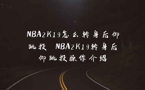 NBA2K19怎么转身后仰跳投 NBA2K19转身后仰跳投操作介绍