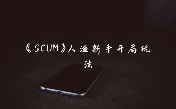 《SCUM》人渣新手开局玩法