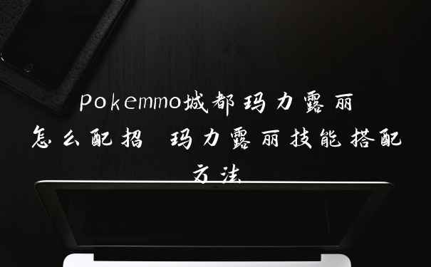 pokemmo城都玛力露丽怎么配招 玛力露丽技能搭配方法