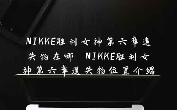 NIKKE胜利女神第六章遗失物在哪 NIKKE胜利女神第六章遗失物位置介绍