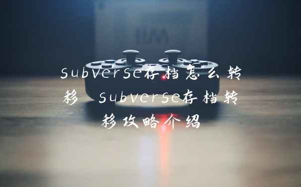 subverse存档怎么转移 subverse存档转移攻略介绍