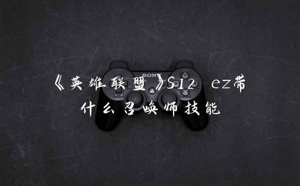 《英雄联盟》S12 ez带什么召唤师技能