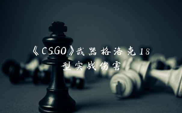 《CSGO》武器格洛克18型实战伤害