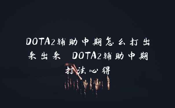 DOTA2辅助中期怎么打出来出来 DOTA2辅助中期打法心得