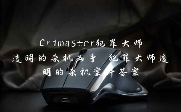 Crimaster犯罪大师透明的杀机凶手 犯罪大师透明的杀机案件答案