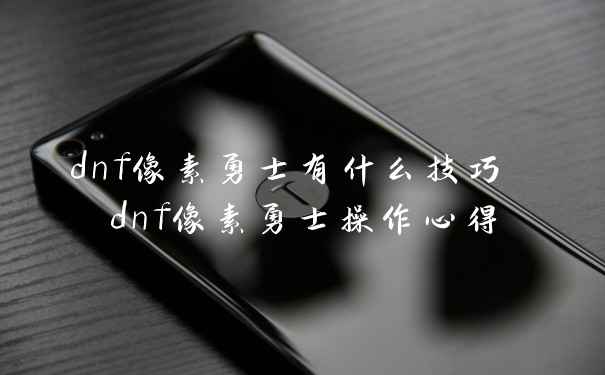 dnf像素勇士有什么技巧 dnf像素勇士操作心得