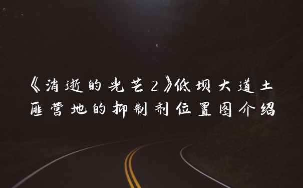 《消逝的光芒2》低坝大道土匪营地的抑制剂位置图介绍