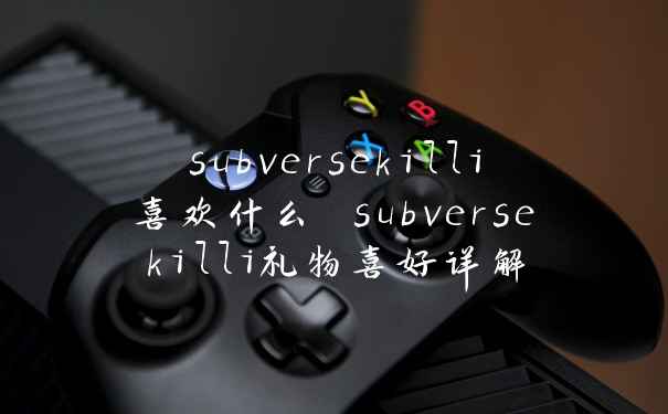 subversekilli喜欢什么 subversekilli礼物喜好详解