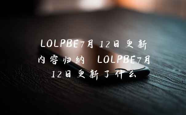 LOLPBE7月12日更新内容归纳 LOLPBE7月12日更新了什么