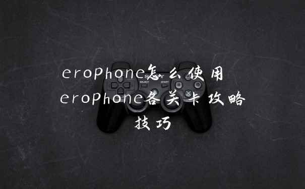 erophone怎么使用 erophone各关卡攻略技巧