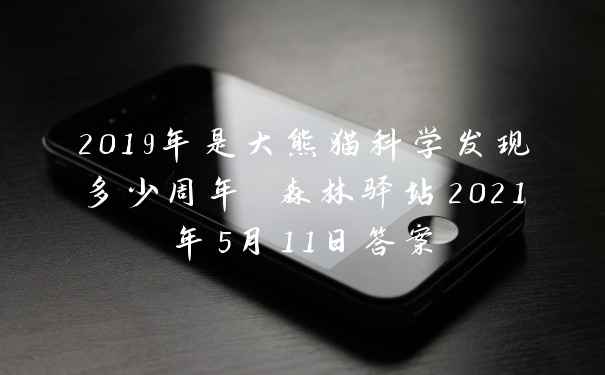 2019年是大熊猫科学发现多少周年 森林驿站2021年5月11日答案