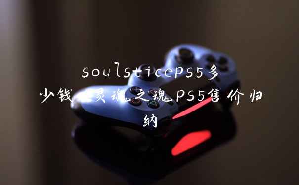 soulsticeps5多少钱-灵魂之魂ps5售价归纳