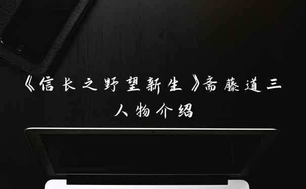 《信长之野望新生》斋藤道三人物介绍