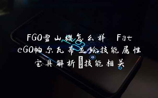 FGO雪山樱怎么样 FateGO帕尔瓦蒂立绘技能属性宝具解析_技能相关