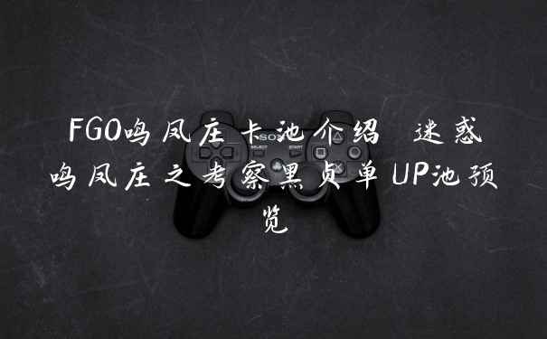 FGO鸣凤庄卡池介绍 迷惑鸣凤庄之考察黑贞单UP池预览