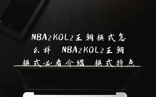 NBA2KOL2王朝模式怎么样 NBA2KOL2王朝模式必看介绍 模式特点