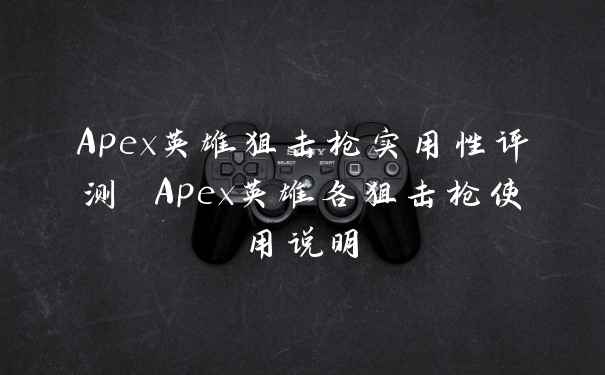 Apex英雄狙击枪实用性评测 Apex英雄各狙击枪使用说明