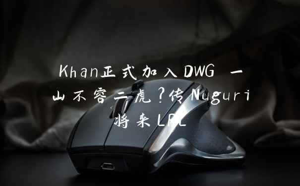 Khan正式加入DWG 一山不容二虎？传Nuguri将来LPL