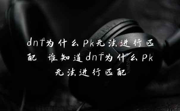 dnf为什么pk无法进行匹配 谁知道dnf为什么pk无法进行匹配