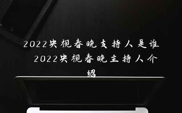 2022央视春晚支持人是谁 2022央视春晚主持人介绍