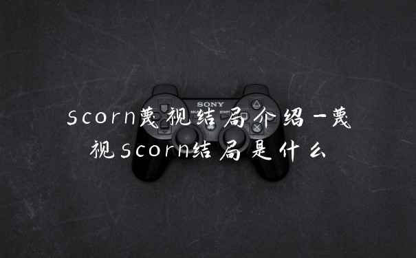 scorn蔑视结局介绍-蔑视scorn结局是什么