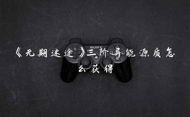 《无期迷途》三阶异能源质怎么获得