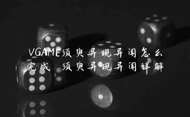 VGAME须臾异现异闻怎么完成 须臾异现异闻详解