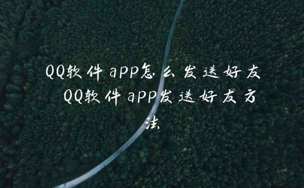 QQ软件app怎么发送好友 QQ软件app发送好友方法