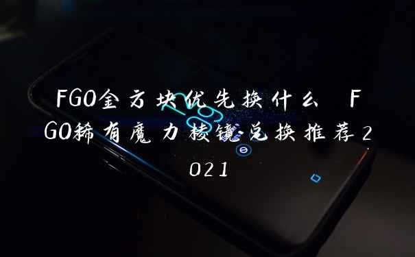 FGO金方块优先换什么 FGO稀有魔力棱镜兑换推荐2021