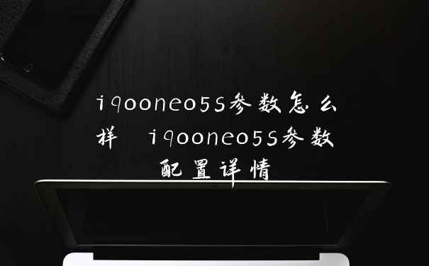 iqooneo5s参数怎么样 iqooneo5s参数配置详情