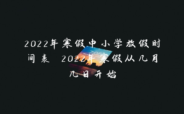 2022年寒假中小学放假时间表 2022年寒假从几月几日开始