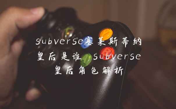 subverse塞莱斯蒂纳皇后是谁 subverse皇后角色解析