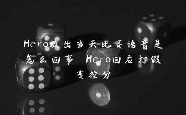 Hero放出当天比赛语音是怎么回事 Hero回应打假赛控分