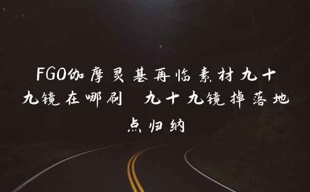 FGO伽摩灵基再临素材九十九镜在哪刷 九十九镜掉落地点归纳