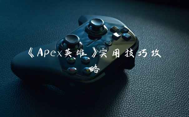 《Apex英雄》实用技巧攻略