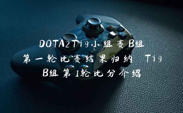 DOTA2Ti9小组赛B组第一轮比赛结果归纳 Ti9B组第1轮比分介绍