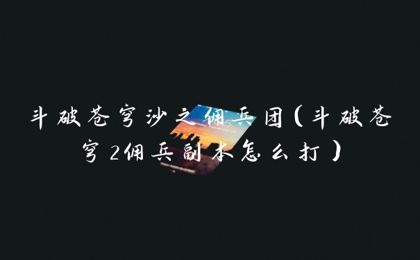 斗破苍穹沙之佣兵团（斗破苍穹2佣兵副本怎么打）