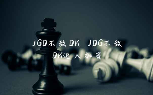 JGD不敌DK JDG不敌DK进入加赛