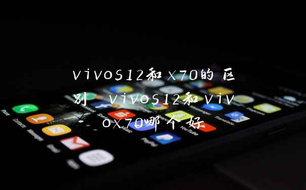 vivos12和x70的区别 vivos12和vivox70哪个好